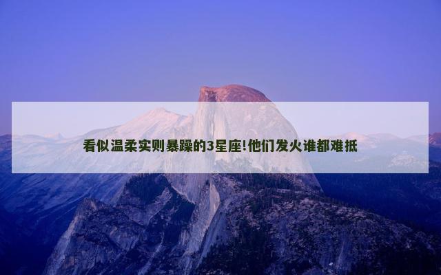 看似温柔实则暴躁的3星座!他们发火谁都难抵