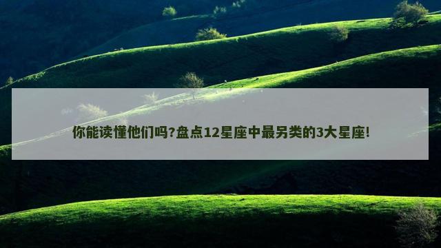 你能读懂他们吗?盘点12星座中最另类的3大星座!