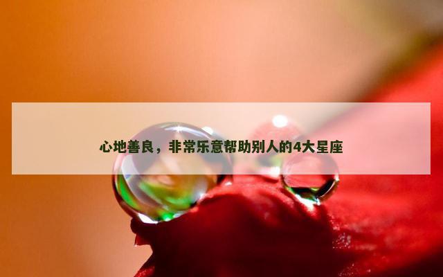 心地善良，非常乐意帮助别人的4大星座