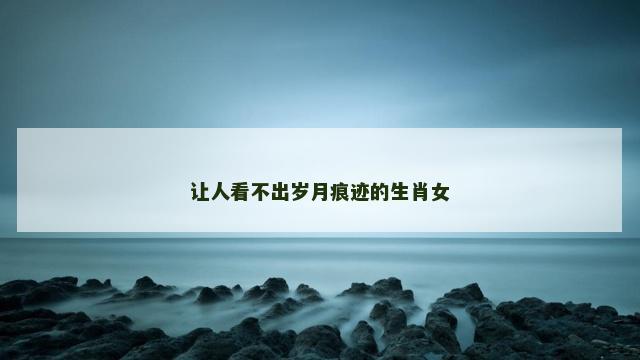 让人看不出岁月痕迹的生肖女