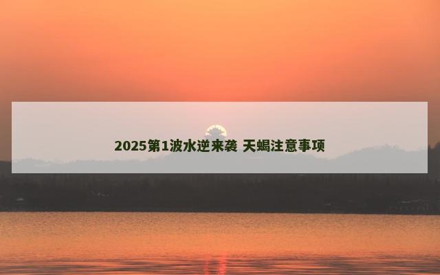 2025第1波水逆来袭 天蝎注意事项