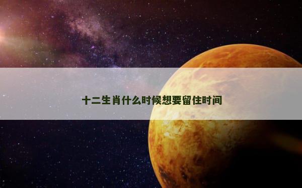 十二生肖什么时候想要留住时间