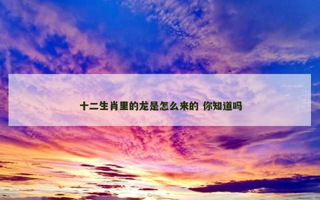 十二生肖里的龙是怎么来的 你知道吗