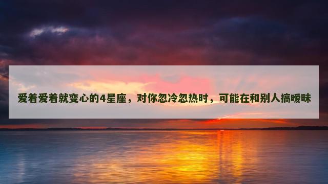 爱着爱着就变心的4星座，对你忽冷忽热时，可能在和别人搞暧昧