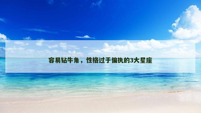 容易钻牛角，性格过于偏执的3大星座