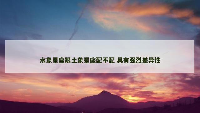 水象星座跟土象星座配不配 具有强烈差异性