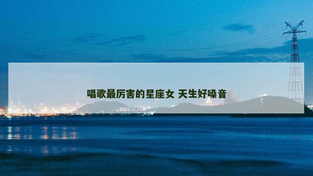唱歌最厉害的星座女 天生好嗓音