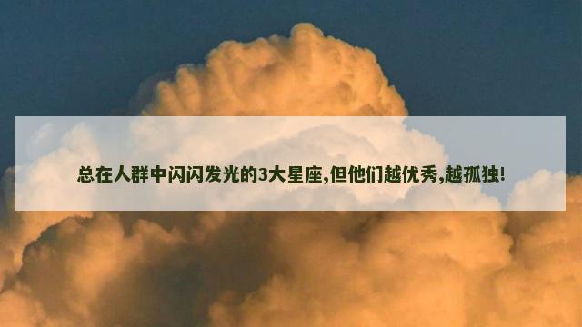 总在人群中闪闪发光的3大星座,但他们越优秀,越孤独!