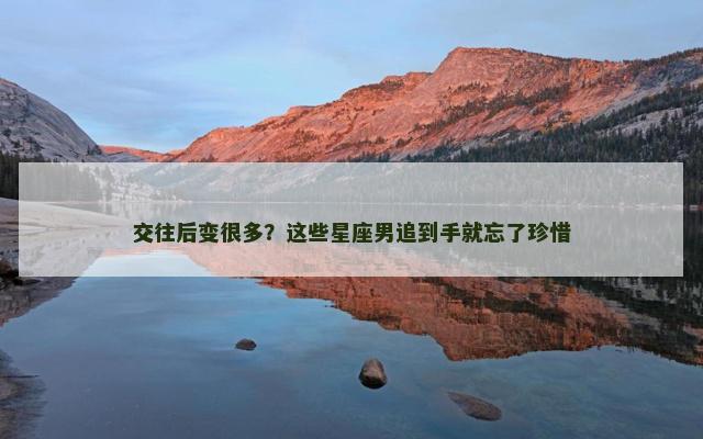 交往后变很多？这些星座男追到手就忘了珍惜