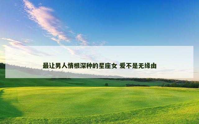 最让男人情根深种的星座女 爱不是无缘由
