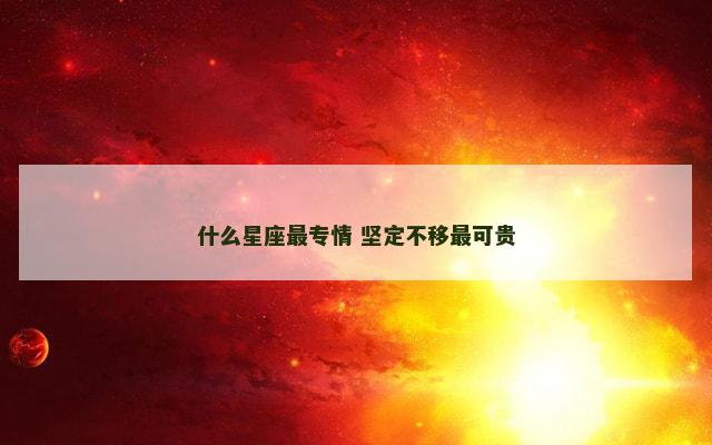 什么星座最专情 坚定不移最可贵