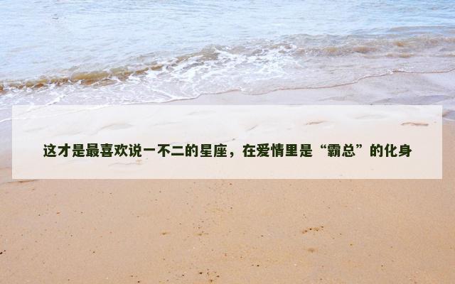 这才是最喜欢说一不二的星座，在爱情里是“霸总”的化身