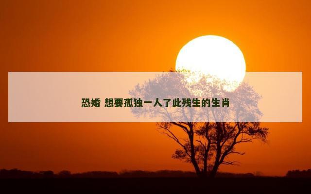 恐婚 想要孤独一人了此残生的生肖