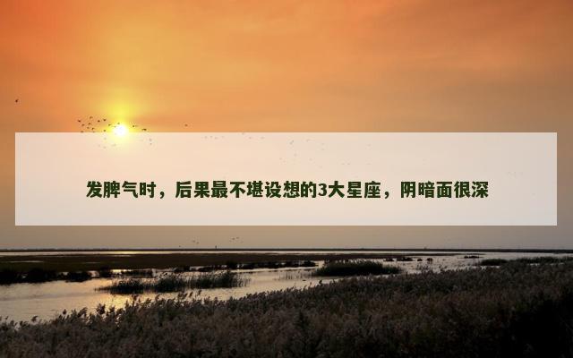 发脾气时，后果最不堪设想的3大星座，阴暗面很深
