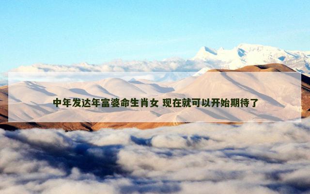 中年发达年富婆命生肖女 现在就可以开始期待了