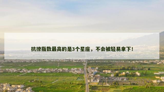 抗撩指数最高的是3个星座，不会被轻易拿下！