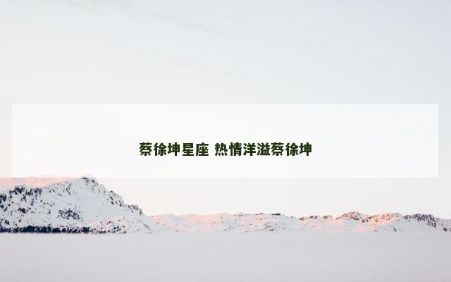 蔡徐坤星座 热情洋溢蔡徐坤