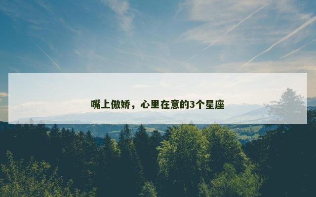 嘴上傲娇，心里在意的3个星座