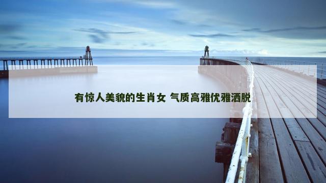 有惊人美貌的生肖女 气质高雅优雅洒脱