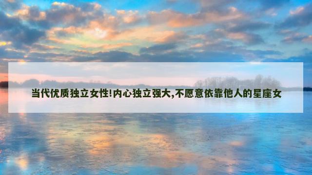 当代优质独立女性!内心独立强大,不愿意依靠他人的星座女