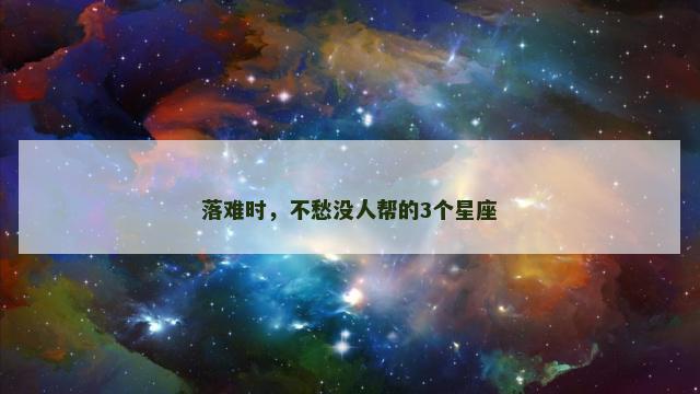 落难时，不愁没人帮的3个星座