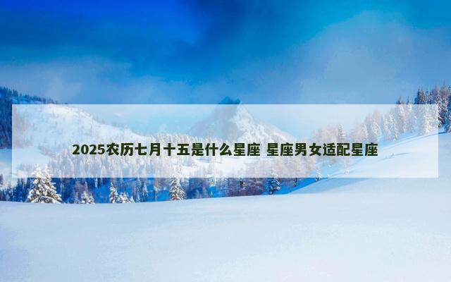 2025农历七月十五是什么星座 星座男女适配星座