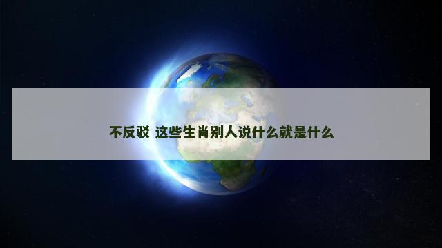 不反驳 这些生肖别人说什么就是什么