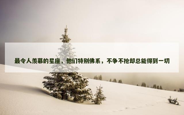 最令人羡慕的星座，他们特别佛系，不争不抢却总能得到一切