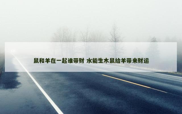 鼠和羊在一起谁带财 水能生木鼠给羊带来财运