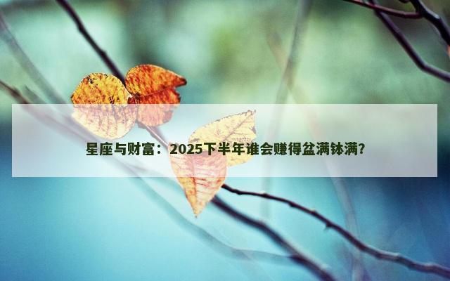 星座与财富：2025下半年谁会赚得盆满钵满？