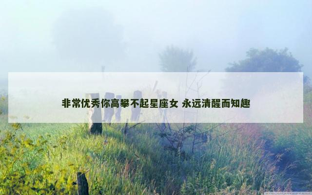 非常优秀你高攀不起星座女 永远清醒而知趣