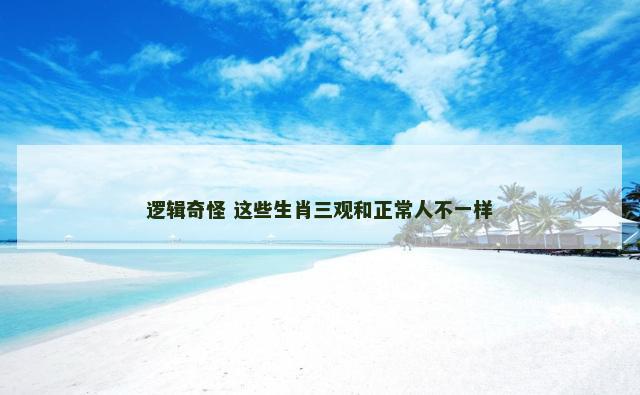 逻辑奇怪 这些生肖三观和正常人不一样