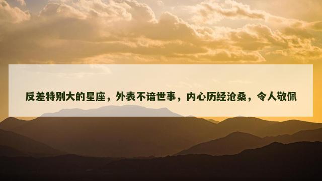 反差特别大的星座，外表不谙世事，内心历经沧桑，令人敬佩