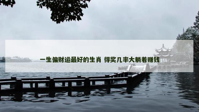 一生偏财运最好的生肖 得奖几率大躺着赚钱