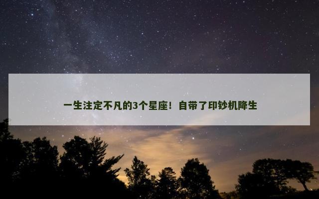 一生注定不凡的3个星座！自带了印钞机降生
