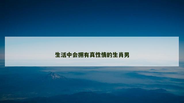 生活中会拥有真性情的生肖男