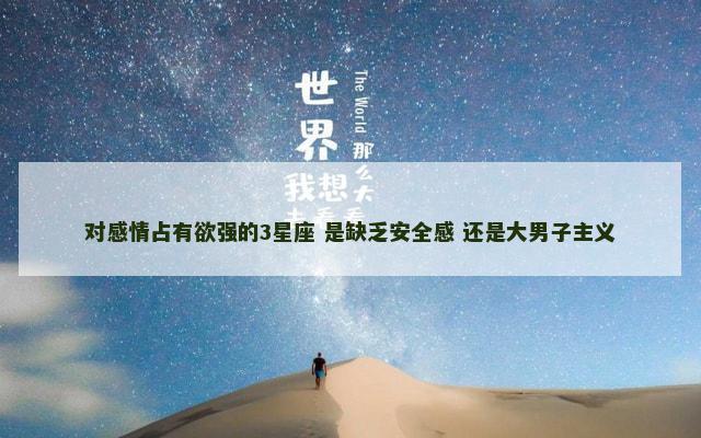 对感情占有欲强的3星座 是缺乏安全感 还是大男子主义
