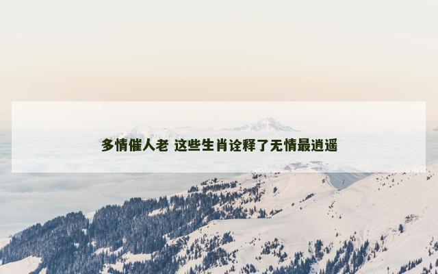 多情催人老 这些生肖诠释了无情最逍遥