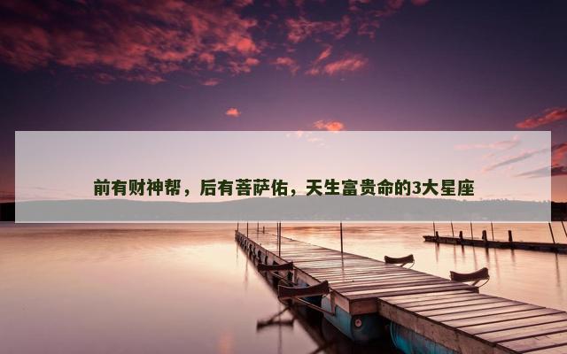 前有财神帮，后有菩萨佑，天生富贵命的3大星座