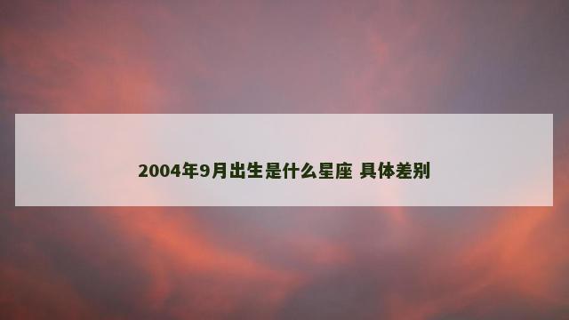 2004年9月出生是什么星座 具体差别