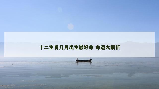十二生肖几月出生最好命 命运大解析