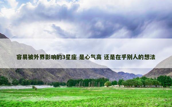 容易被外界影响的3星座 是心气高 还是在乎别人的想法