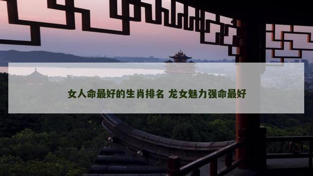 女人命最好的生肖排名 龙女魅力强命最好