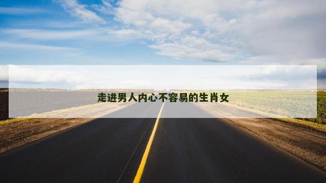 走进男人内心不容易的生肖女