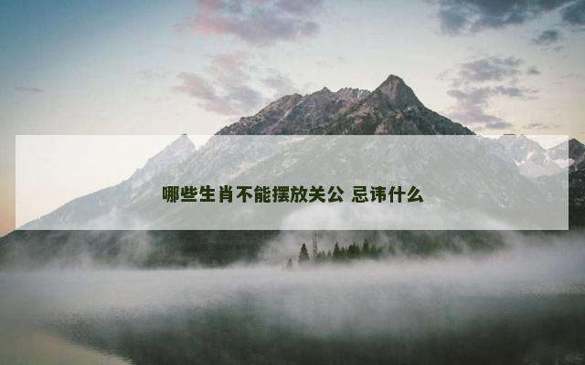 哪些生肖不能摆放关公 忌讳什么