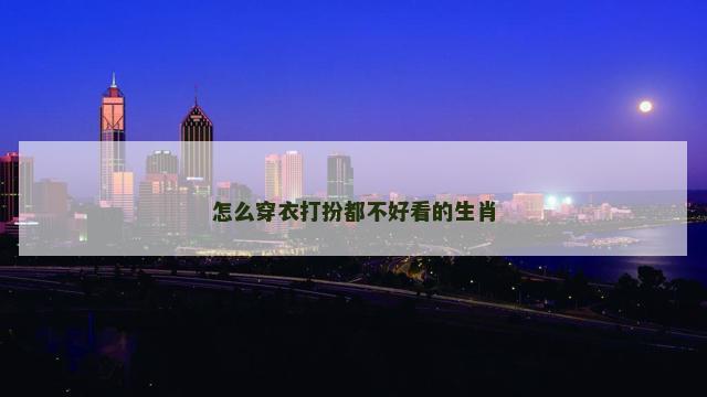 怎么穿衣打扮都不好看的生肖
