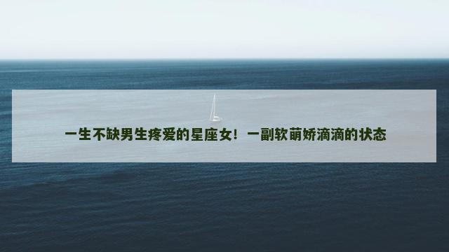 一生不缺男生疼爱的星座女！一副软萌娇滴滴的状态