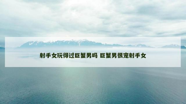射手女玩得过巨蟹男吗 巨蟹男很宠射手女