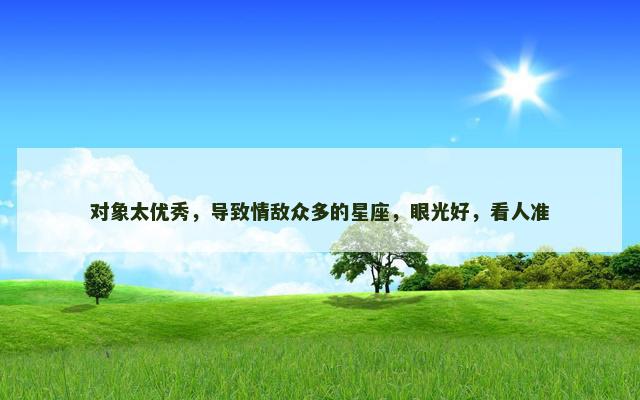 对象太优秀，导致情敌众多的星座，眼光好，看人准