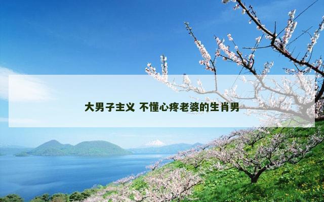 大男子主义 不懂心疼老婆的生肖男